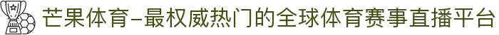 芒果体育-最权威热门的全球体育赛事直播平台